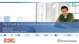 The Cloud As A Competitive Advantage KEVIN DALLAS General Manager Windows Embedded Business,  Microsoft 
