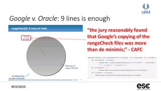 #ESCBOS
Google v. Oracle: 9 lines is enough
“the jury reasonably found
that Google’s copying of the
rangeCheck files was more
than de minimis;” - CAFC
 
