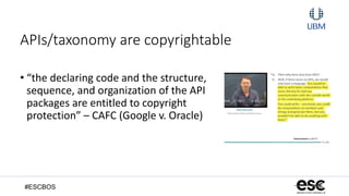 #ESCBOS
APIs/taxonomy are copyrightable
• “the declaring code and the structure,
sequence, and organization of the API
packages are entitled to copyright
protection” – CAFC (Google v. Oracle)
 