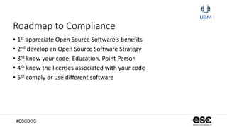 #ESCBOS
Roadmap to Compliance
• 1st appreciate Open Source Software’s benefits
• 2nd develop an Open Source Software Strategy
• 3rd know your code: Education, Point Person
• 4th know the licenses associated with your code
• 5th comply or use different software
 