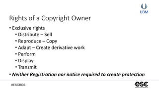 #ESCBOS
Rights of a Copyright Owner
• Exclusive rights
• Distribute – Sell
• Reproduce – Copy
• Adapt – Create derivative work
• Perform
• Display
• Transmit
• Neither Registration nor notice required to create protection
 