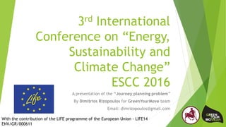 3rd International
Conference on “Energy,
Sustainability and
Climate Change”
ESCC 2016
A presentation of the “Journey planning problem”
By Dimitrios Rizopoulos for GreenYourMove team
Email: dimrizopoulos@gmail.com
1
With the contribution of the LIFE programme of the European Union - LIFE14
ENV/GR/000611
 