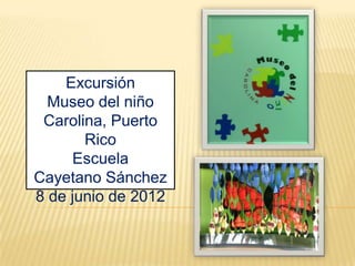 Excursión
  Museo del niño
 Carolina, Puerto
       Rico
     Escuela
Cayetano Sánchez
8 de junio de 2012
 