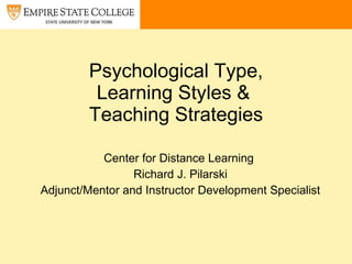 Psychological Type, Learning Styles &   Teaching Strategies  Center for Distance Learning  Richard J. Pilarski Adjunct/Mentor and Instructor Development Specialist 