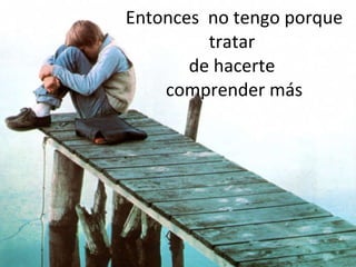 Entonces  no tengo porque tratar  de hacerte  comprender más 