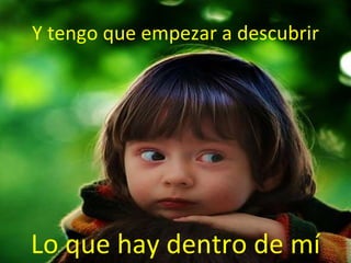 Y tengo que empezar a descubrir Lo que hay dentro de mí 