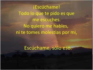 ¡Escúchame! Todo lo que te pido es que me escuches. No quiero me hables,  ni te tomes molestias por mi, Escúchame, sólo eso. 