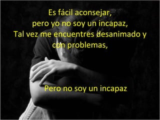 Es fácil aconsejar, pero yo no soy un incapaz, Tal vez me encuentres desanimado y con problemas, Pero no soy un incapaz 