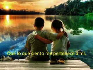 Que lo que siento me pertenece a mi, 