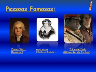 Pessoas Famosas:




 James Watt   Maria Stuart                  Idi Amin Dada
 (Inventor)   ( Rainha da Escócia )   (Último Rei da Escócia)
 