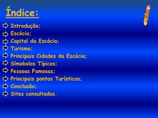 Índice:
 Introdução;
 Escócia;
 Capital da Escócia;
 Turismo;
 Principais Cidades da Escócia;
 Símobolos Típicos;
 Pessoas Famosas;
 Principais pontos Turísticos;
 Conclusão;
 Sites consultados.
 