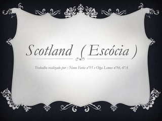Scotland ( Escócia )
 Trabalho realizado por : Nuno Faria nº15 e Olga Lemos nº16, 6ºA
 