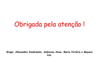 Obrigada pela atenção !
Grupo: Allexandra Vendramini, Andressa Alves, Maria Victória e Mayara
Luz.
 