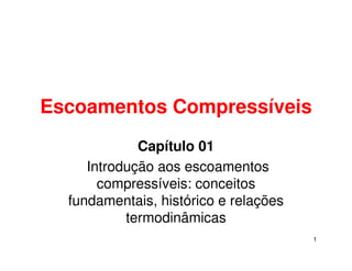 1
Escoamentos Compressíveis
Capítulo 01
Introdução aos escoamentos
compressíveis: conceitos
fundamentais, histórico e relações
termodinâmicas
 