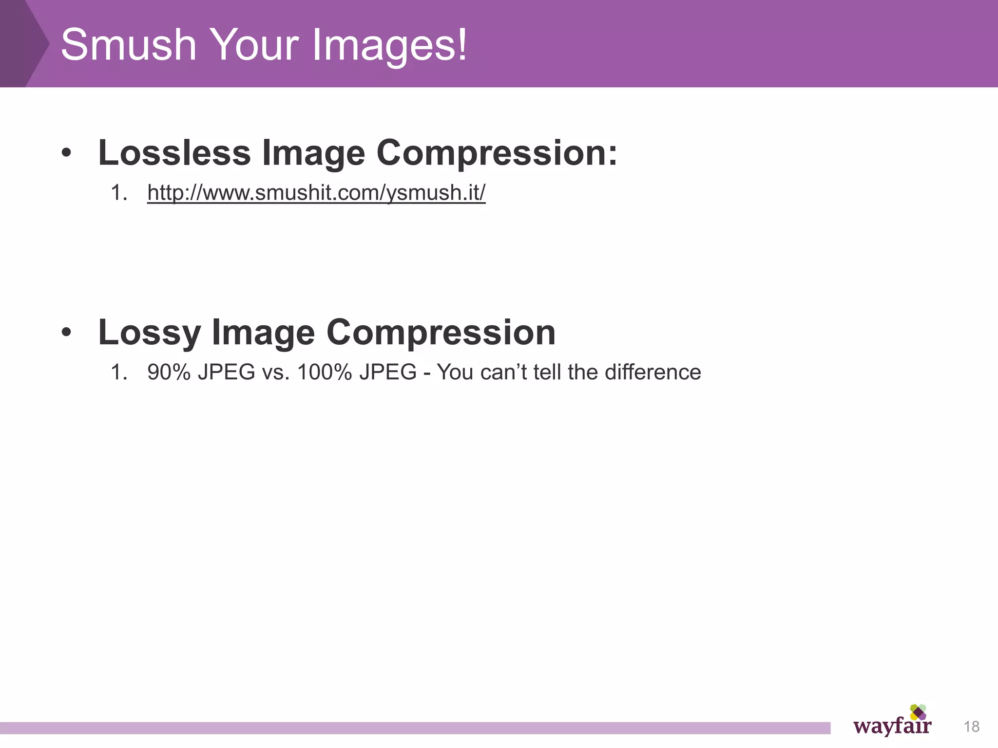 Smush Your Images!

• Lossless Image Compression:
  1. http://www.smushit.com/ysmush.it/




• Lossy Image Compression
  1. 90% JPEG vs. 100% JPEG - You can’t tell the difference




                                                              18
 