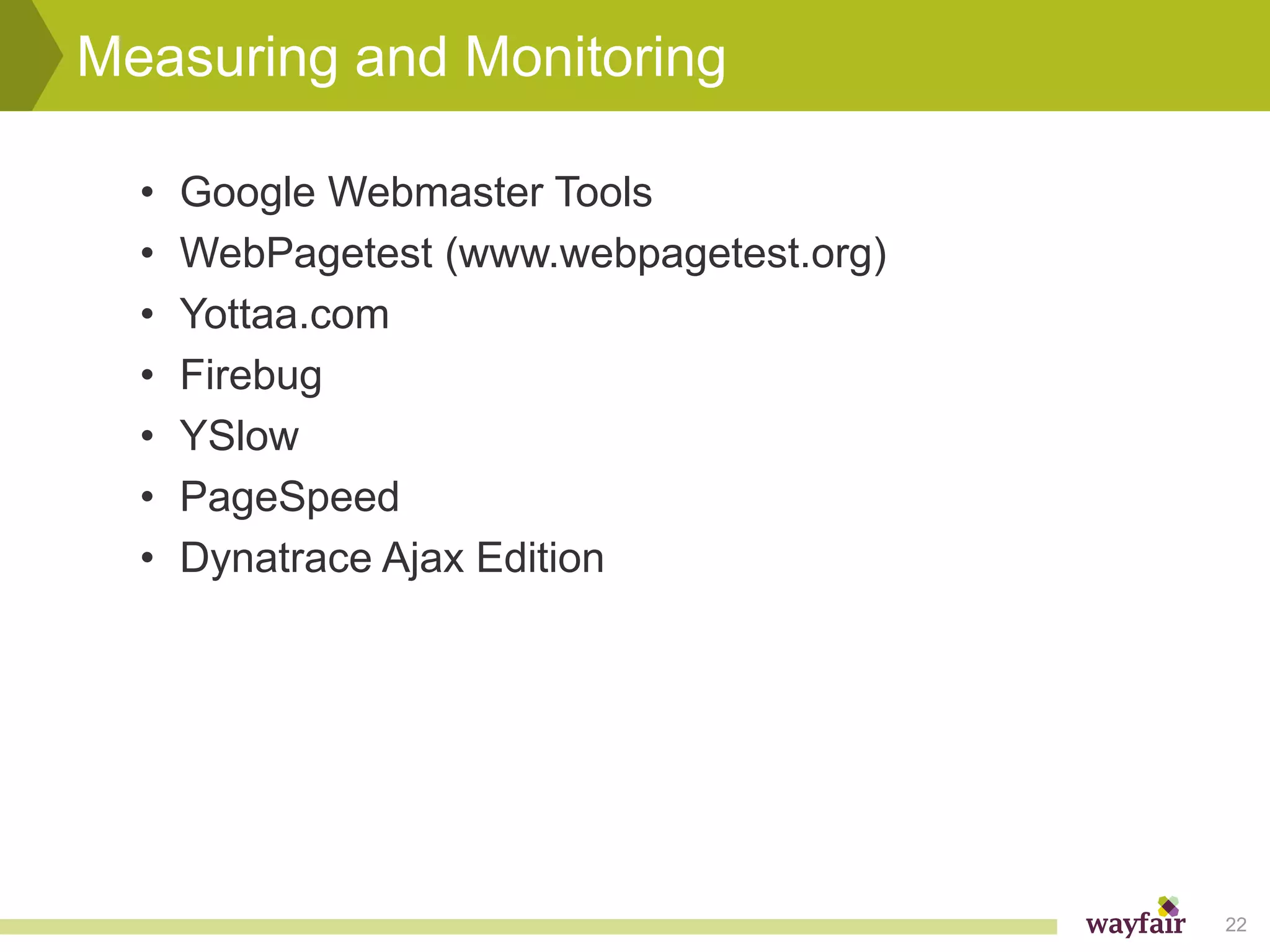 Measuring and Monitoring

  •   Google Webmaster Tools
  •   WebPagetest (www.webpagetest.org)
  •   Yottaa.com
  •   Firebug
  •   YSlow
  •   PageSpeed
  •   Dynatrace Ajax Edition




                                          22
 
