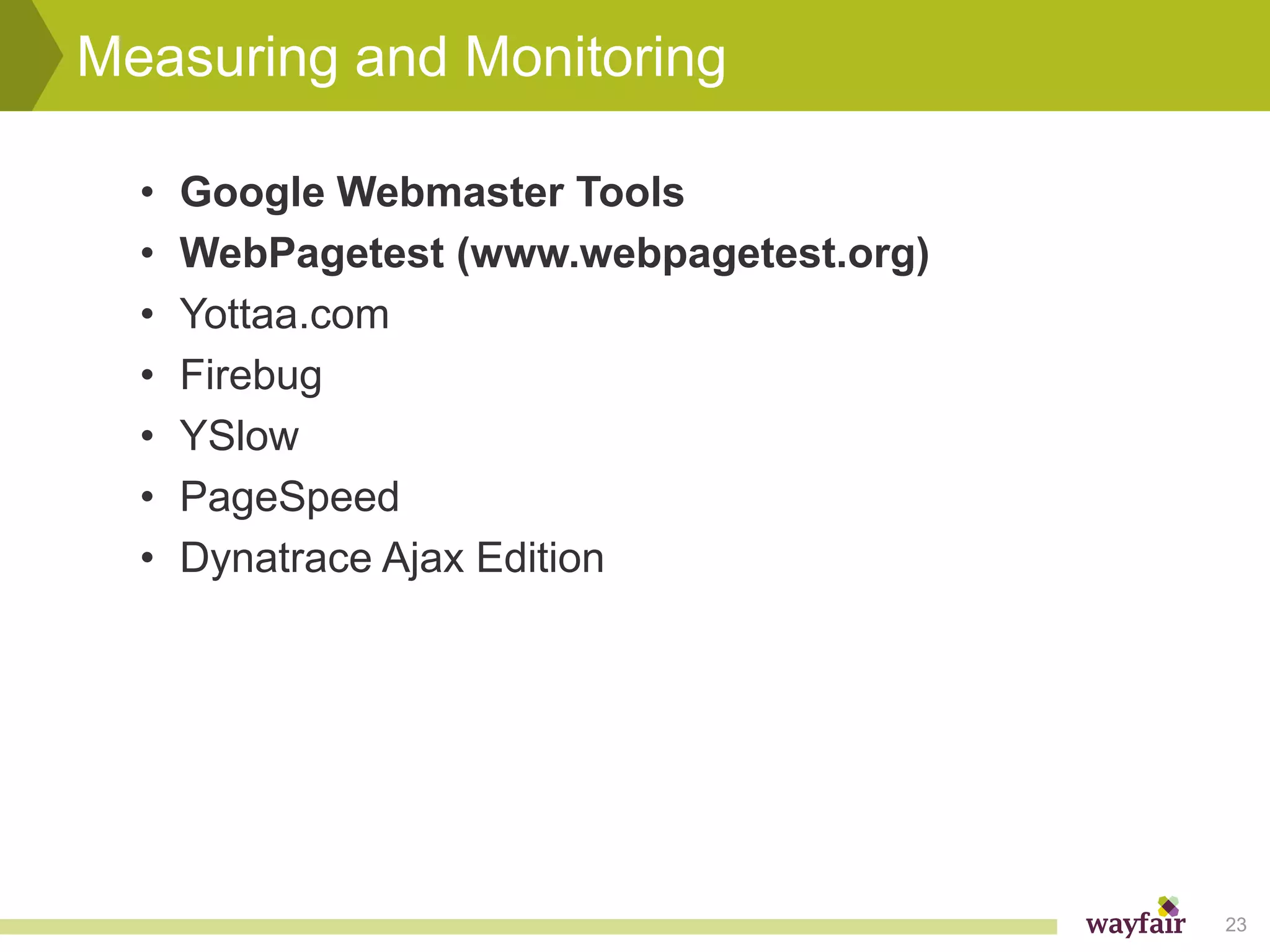 Measuring and Monitoring

  •   Google Webmaster Tools
  •   WebPagetest (www.webpagetest.org)
  •   Yottaa.com
  •   Firebug
  •   YSlow
  •   PageSpeed
  •   Dynatrace Ajax Edition




                                          23
 