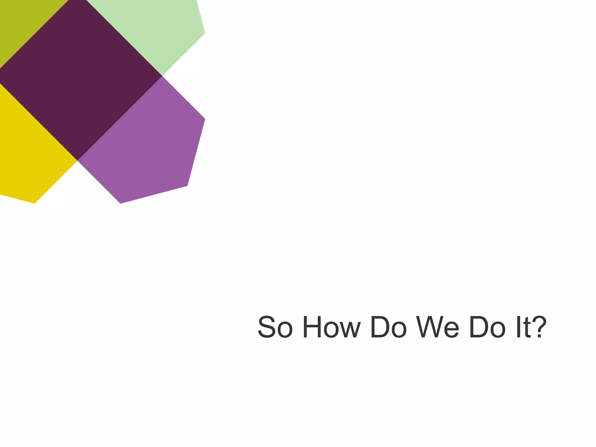 So How Do We Do It?
 