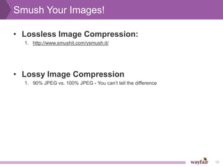 Smush Your Images!

• Lossless Image Compression:
  1. http://www.smushit.com/ysmush.it/




• Lossy Image Compression
  1. 90% JPEG vs. 100% JPEG - You can’t tell the difference




                                                              18
 