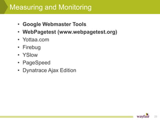 Measuring and Monitoring

  •   Google Webmaster Tools
  •   WebPagetest (www.webpagetest.org)
  •   Yottaa.com
  •   Firebug
  •   YSlow
  •   PageSpeed
  •   Dynatrace Ajax Edition




                                          23
 
