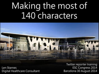 Making the most of
140 characters
Len Starnes
Digital Healthcare Consultant
Twitter reporter training
ESC Congress 2014
Barcelona 30 August 2014
 