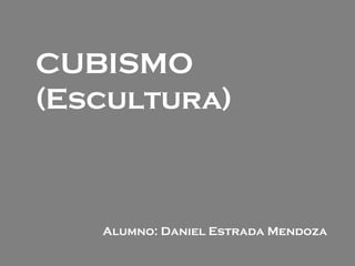 CUBISMO
(Escultura)
Alumno: Daniel Estrada Mendoza
 