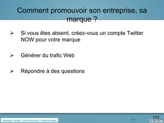 Comment promouvoir son entreprise, sa
                marque ?
    Si vous êtes absent, créez-vous un compte Twitter
     NOW pour votre marque

    Générer du trafic Web

    Répondre à des questions




                                                113
                                                         113
 
