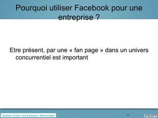 Pourquoi utiliser Facebook pour une
              entreprise ?



Etre présent, par une « fan page » dans un univers
  concurrentiel est important




                                          45
 