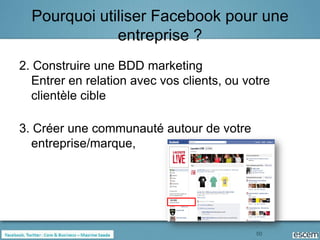 Pourquoi utiliser Facebook pour une
              entreprise ?
2. Construire une BDD marketing
  Entrer en relation avec vos clients, ou votre
  clientèle cible

3. Créer une communauté autour de votre
  entreprise/marque,




                                            50
 
