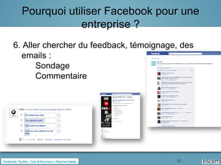 Pourquoi utiliser Facebook pour une
              entreprise ?
6. Aller chercher du feedback, témoignage, des
  emails :
       Sondage
       Commentaire




                                         52
 