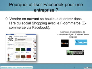 Pourquoi utiliser Facebook pour une
              entreprise ?
9. Vendre en ouvrant sa boutique et entrer dans
  l’ère du social Shopping avec le F-commerce (E-
  commerce via Facebook).
                                  Exemples d’applications de
                               boutiques en ligne , à ajouter à une
                                            fan page




                                                 54
 