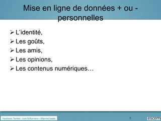 Mise en ligne de données + ou -
              personnelles
 L’identité,
 Les goûts,
 Les amis,
 Les opinions,
 Les contenus numériques…




                                6
 