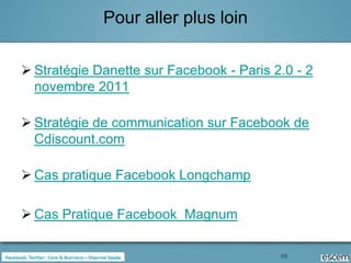 Pour aller plus loin

 Stratégie Danette sur Facebook - Paris 2.0 - 2
  novembre 2011

 Stratégie de communication sur Facebook de
  Cdiscount.com

 Cas pratique Facebook Longchamp

 Cas Pratique Facebook Magnum

                                          88
 