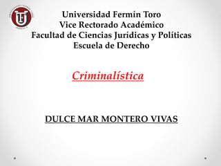 Universidad Fermín Toro
Vice Rectorado Académico
Facultad de Ciencias Jurídicas y Políticas
Escuela de Derecho
DULCE MAR MONTERO VIVAS
Criminalística
 