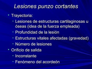LLeessiioonneess ppuunnzzoo ccoorrttaanntteess 
 TTrraayyeeccttoorriiaa:: 
• LLeessiioonneess ddee eessttrruuccttuurraass ccaarrttiillaaggiinnoossaass uu 
óósseeaass ((iiddeeaa ddee llaa ffuueerrzzaa eemmpplleeaaddaa)) 
• PPrrooffuunnddiiddaadd ddee llaa lleessiióónn 
• EEssttrruuccttuurraass vviittaalleess aaffeeccttaaddaass ((ggrraavveeddaadd)) 
• NNúúmmeerroo ddee lleessiioonneess 
 OOrriiffiicciioo ddee ssaalliiddaa 
• IInnccoonnssttaannttee 
• FFeennóómmeennoo ddeell aaccoorrddeeóónn 
 