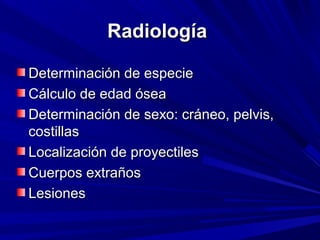 RRaaddiioollooggííaa 
DDeetteerrmmiinnaacciióónn ddee eessppeecciiee 
CCáállccuulloo ddee eeddaadd óósseeaa 
DDeetteerrmmiinnaacciióónn ddee sseexxoo:: ccrráánneeoo,, ppeellvviiss,, 
ccoossttiillllaass 
LLooccaalliizzaacciióónn ddee pprrooyyeeccttiilleess 
CCuueerrppooss eexxttrraaññooss 
LLeessiioonneess 
 
