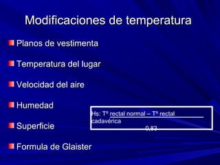 Modificaciones ddee tteemmppeerraattuurraa 
PPllaannooss ddee vveessttiimmeennttaa 
TTeemmppeerraattuurraa ddeell lluuggaarr 
VVeelloocciiddaadd ddeell aaiirree 
HHuummeeddaadd 
Hs: Tº rectal normal – Tº rectal 
SSuuppeerrffiicciiee 
cadavérica 
0,83 
FFoorrmmuullaa ddee GGllaaiisstteerr 
 