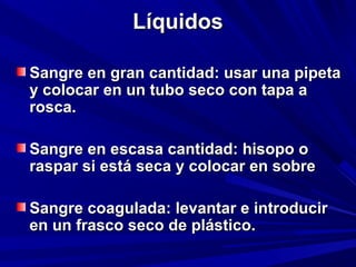 LLííqquuiiddooss 
SSaannggrree eenn ggrraann ccaannttiiddaadd:: uussaarr uunnaa ppiippeettaa 
yy ccoollooccaarr eenn uunn ttuubboo sseeccoo ccoonn ttaappaa aa 
rroossccaa.. 
SSaannggrree eenn eessccaassaa ccaannttiiddaadd:: hhiissooppoo oo 
rraassppaarr ssii eessttáá sseeccaa yy ccoollooccaarr eenn ssoobbrree 
SSaannggrree ccooaagguullaaddaa:: lleevvaannttaarr ee iinnttrroodduucciirr 
eenn uunn ffrraassccoo sseeccoo ddee pplláássttiiccoo.. 
 