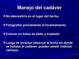 MMaanneejjoo ddeell ccaaddáávveerr 
NNoo ddeessvveessttiirrlloo eenn eell lluuggaarr ddeell hheecchhoo.. 
FFoottooggrraaffiiaarr pprreevviiaammeennttee aall lleevvaannttaammiieennttoo 
CCoollooccaarr eenn bboollssaa ddee óóbbiittoo yy ttrraassllaaddaarr 
LLuueeggoo ddee lleevvaannttaarr oobbsseerrvvaarr eell lleecchhoo eenn ddoonnddee 
ssee hhaallllaabbaa eell ccaaddáávveerr:: ppuueeddeenn eexxiissttiirr iinnddiicciiooss 
vvaalliioossooss.. 
 