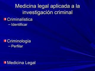 MMeeddiicciinnaa lleeggaall aapplliiccaaddaa aa llaa 
iinnvveessttiiggaacciióónn ccrriimmiinnaall 
CCrriimmiinnaallííssttiiccaa 
– IIddeennttiiffiiccaarr 
CCrriimmiinnoollooggííaa 
– PPeerrffiillaarr 
MMeeddiicciinnaa LLeeggaall 
 