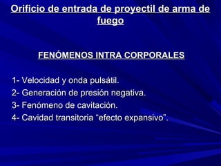 Orificio de entrada ddee pprrooyyeeccttiill ddee aarrmmaa ddee 
ffuueeggoo 
FFEENNÓÓMMEENNOOSS IINNTTRRAA CCOORRPPOORRAALLEESS 
11-- VVeelloocciiddaadd yy oonnddaa ppuullssááttiill.. 
22-- GGeenneerraacciióónn ddee pprreessiióónn nneeggaattiivvaa.. 
33-- FFeennóómmeennoo ddee ccaavviittaacciióónn.. 
44-- CCaavviiddaadd ttrraannssiittoorriiaa ““eeffeeccttoo eexxppaannssiivvoo””.. 
 