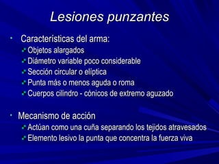 LLeessiioonneess ppuunnzzaanntteess 
• CCaarraacctteerrííssttiiccaass ddeell aarrmmaa:: 
OObbjjeettooss aallaarrggaaddooss 
DDiiáámmeettrroo vvaarriiaabbllee ppooccoo ccoonnssiiddeerraabbllee 
SSeecccciióónn cciirrccuullaarr oo eellííppttiiccaa 
PPuunnttaa mmááss oo mmeennooss aagguuddaa oo rroommaa 
CCuueerrppooss cciilliinnddrroo -- ccóónniiccooss ddee eexxttrreemmoo aagguuzzaaddoo 
• MMeeccaanniissmmoo ddee aacccciióónn 
AAccttúúaann ccoommoo uunnaa ccuuññaa sseeppaarraannddoo llooss tteejjiiddooss aattrraavveessaaddooss 
EElleemmeennttoo lleessiivvoo llaa ppuunnttaa qquuee ccoonncceennttrraa llaa ffuueerrzzaa vviivvaa 
 