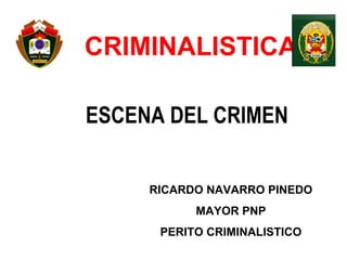 CRIMINALISTICA

ESCENA DEL CRIMEN


     RICARDO NAVARRO PINEDO
           MAYOR PNP
      PERITO CRIMINALISTICO
 