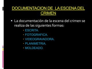 DOCUMENTACION DE LA ESCENADEL
CRIMEN
 La documentación de la escena del crimen se
realiza de las siguientes formas:
 ESCRITA.
 FOTOGRAFICA.
 VIDEOGRAVADORA.
 PLANIMETRIA.
 MOLDEADO.
 