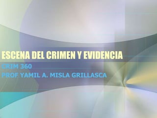 ESCENA DEL CRIMEN Y EVIDENCIA
CRIM 360
PROF YAMIL A. MISLA GRILLASCA
 