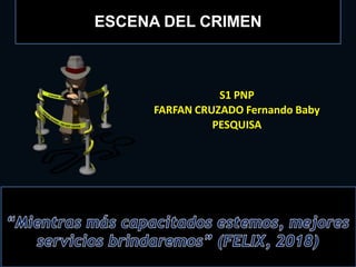 ESCENA DEL CRIMEN
S1 PNP
FARFAN CRUZADO Fernando Baby
PESQUISA
 