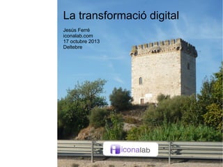 La transformació digital
Jesús Ferré
iconalab.com
17 octubre 2013
Deltebre

 