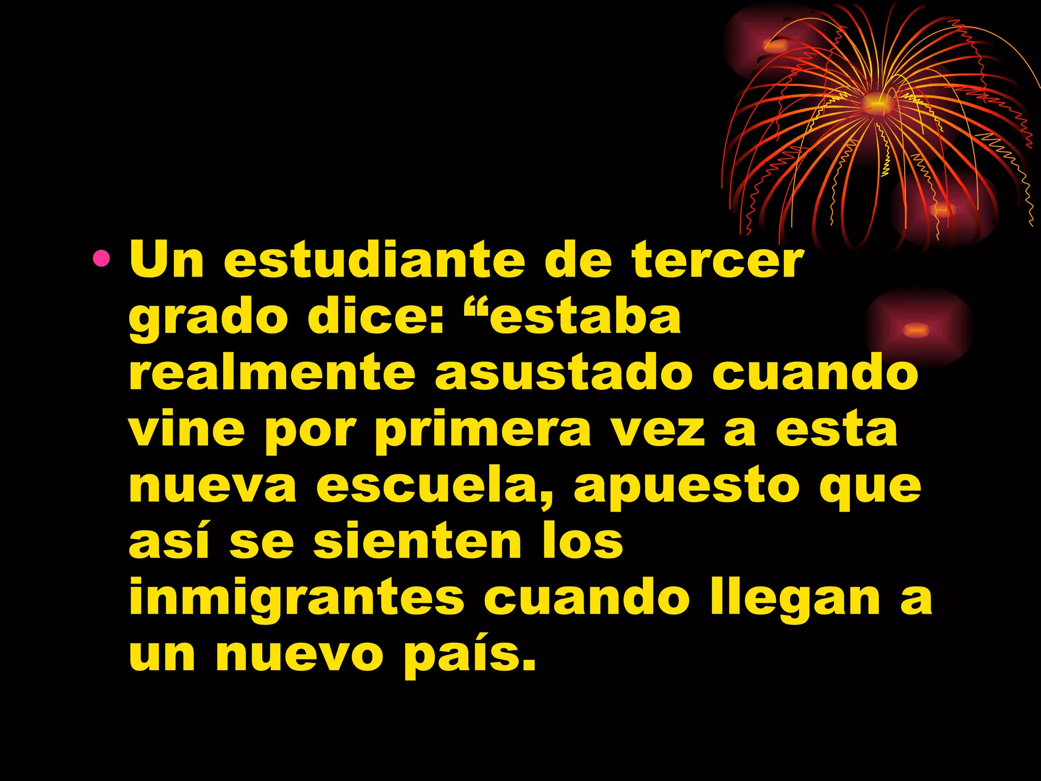 Un estudiante de tercer grado dice: “estaba realmente asustado cuando vine por primera vez a esta nueva escuela, apuesto que así se sienten los inmigrantes cuando llegan a un nuevo país.