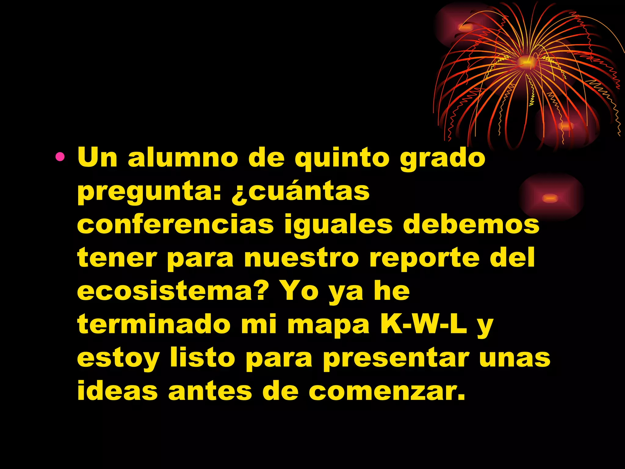 Un alumno de quinto grado pregunta: ¿cuántas conferencias iguales debemos tener para nuestro reporte del ecosistema? Yo ya he terminado mi mapa K-W-L y estoy listo para presentar unas ideas antes de comenzar.
