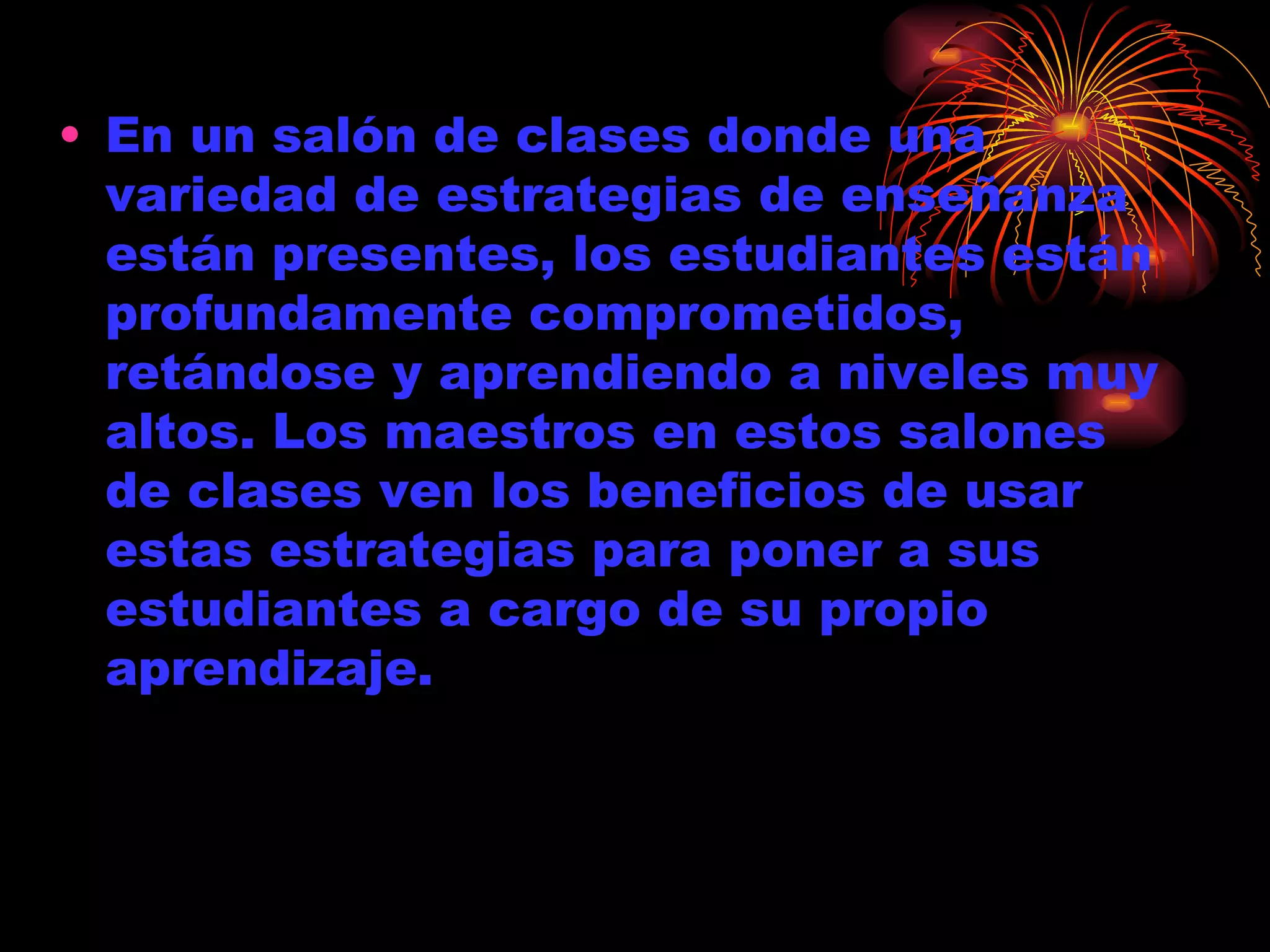 En un salón de clases donde una variedad de estrategias de enseñanza están presentes, los estudiantes están profundamente comprometidos, retándose y aprendiendo a niveles muy altos. Los maestros en estos salones de clases ven los beneficios de usar estas estrategias para poner a sus estudiantes a cargo de su propio aprendizaje.